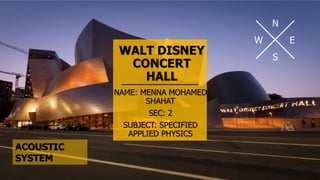 WALT DISNEY
CONCERT
HALL
NAME: MENNA MOHAMED
SHAHAT
SEC: 2
SUBJECT: SPECIFIED
APPLIED PHYSICS
N
E
S
W
ACOUSTIC
SYSTEM
 