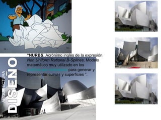 “ NURBS . Acrónimo inglés de la expresión  Non Uniform Rational B-Splines . Modelo matemático muy utilizado en los  gráficos por ordenador  para generar y representar curvas y superficies ”.  ARQUITECTURA DISEÑO 