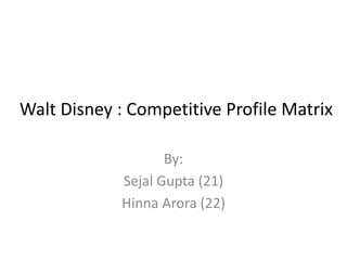 Walt Disney : Competitive Profile Matrix
By:
Sejal Gupta (21)
Hinna Arora (22)
 