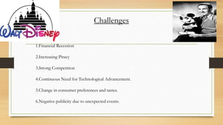 Challenges
1.Financial Recession
2.Increasing Piracy
3.Strong Competition
4.Continuous Need for Technological Advancement.
5.Change in consumer preferences and tastes.
6.Negative publicity due to unexpected events.
 