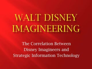 WALT DISNEY IMAGINEERING The Correlation Between  Disney Imagineers and  Strategic Information Technology 