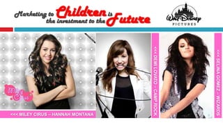 Marketing to    Children Future
          the investment to the
                                is




                                     <<< DEMI LOVATO – CAMP ROCK




                                                                   <<< SELINA GOMEZ – WIZARDS
<<< MILEY CIRUS – HANNAH MONTANA
 