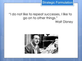Strategic Formulation


“I do not like to repeat successes, I like to
          go on to other things.”
                               Walt Disney
 