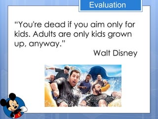 Evaluation

“You're dead if you aim only for
kids. Adults are only kids grown
up, anyway.”
                      Walt Disney
 