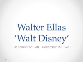 Walter Ellas 
‘Walt Disney’ 
December 5th 1901 – December 15th 1966 
 