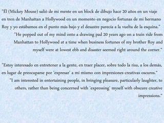 "Él (Mickey Mouse) salió de mi mente en un block de dibujo hace 20 años en un viaje 
en tren de Manhattan a Hollywood en u...