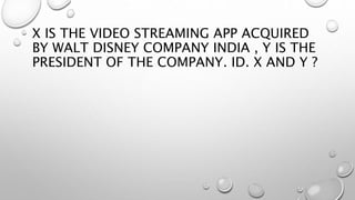 X IS THE VIDEO STREAMING APP ACQUIRED
BY WALT DISNEY COMPANY INDIA , Y IS THE
PRESIDENT OF THE COMPANY. ID. X AND Y ?
 