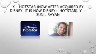 X - HOTSTAR (NOW AFTER ACQUIRED BY
DISNEY, IT IS NOW DISNEY+ HOTSTAR), Y -
SUNIL RAYAN
 
