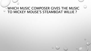 WHICH MUSIC COMPOSER GIVES THE MUSIC
TO MICKEY MOUSE’S STEAMBOAT WILLIE ?
 