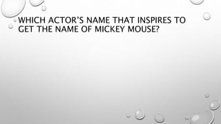 WHICH ACTOR’S NAME THAT INSPIRES TO
GET THE NAME OF MICKEY MOUSE?
 