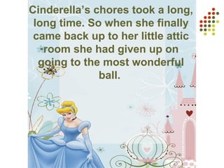 Cinderella’s chores took a long,
long time. So when she finally
came back up to her little attic
room she had given up on
going to the most wonderful
ball.
 