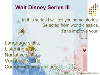 Walt Disney Series III
In this series I will tell you some stories
Selected from world classics.
It’s to improve your
Language skills,
Listening skills,
Narrative skills,
Vocabulary, and
Comprehensive abilities
babuappat@gmail.com
 
