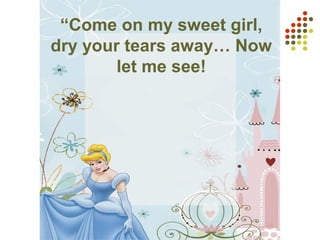“Come on my sweet girl,
dry your tears away… Now
let me see!
 