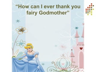 “How can I ever thank you
fairy Godmother”
 