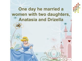 One day he married a
women with two daughters,
Anatasia and Drizella
 