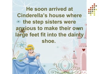 He soon arrived at
Cinderella’s house where
the step sisters were
anxious to make their own
large feet fit into the dainty
shoe.
 