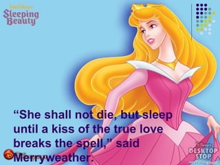“She shall not die, but sleep
until a kiss of the true love
breaks the spell,” said
Merryweather.
 