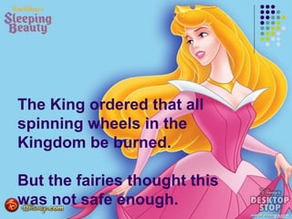 The King ordered that all
spinning wheels in the
Kingdom be burned.
But the fairies thought this
was not safe enough.
 