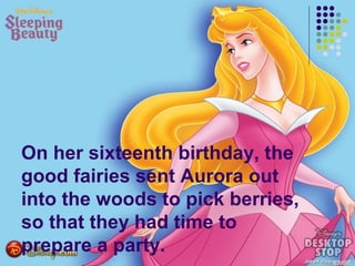 On her sixteenth birthday, the
good fairies sent Aurora out
into the woods to pick berries,
so that they had time to
prepare a party.
 