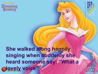 She walked along happily
singing when suddenly she
heard someone say: “What a
lovely voice”
 