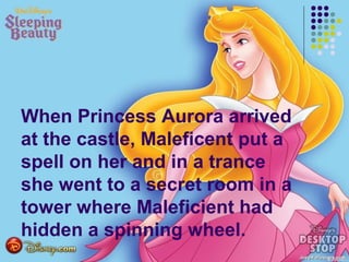 When Princess Aurora arrived
at the castle, Maleficent put a
spell on her and in a trance
she went to a secret room in a
tower where Maleficient had
hidden a spinning wheel.
 