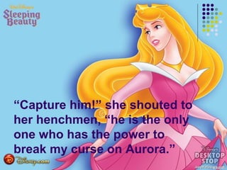 “Capture him!” she shouted to
her henchmen, “he is the only
one who has the power to
break my curse on Aurora.”
 