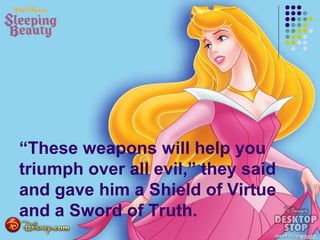 “These weapons will help you
triumph over all evil,” they said
and gave him a Shield of Virtue
and a Sword of Truth.
 