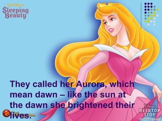 They called her Aurora, which
mean dawn – like the sun at
the dawn she brightened their
lives.
 