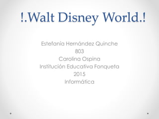 !.Walt Disney World.!
Estefanía Hernández Quinche
803
Carolina Ospina
Institución Educativa Fonqueta
2015
Informática
 
