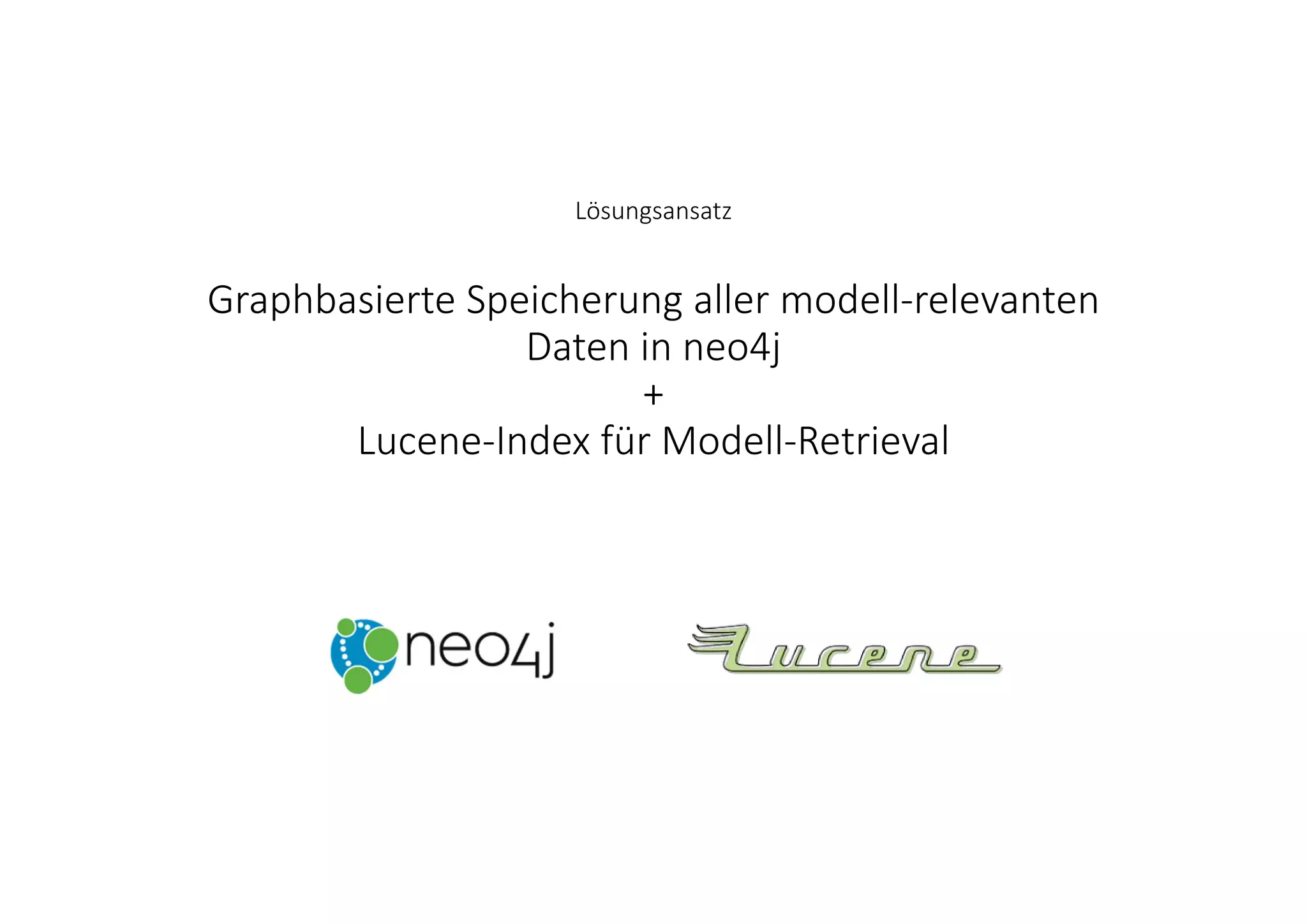 Lösungsansatz
Graphbasierte Speicherung aller modell‐relevanten 
Daten in neo4j 
+ 
Lucene‐Index für Modell‐Retrieval
 