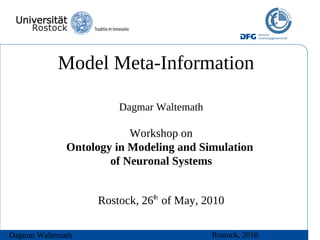 Model Meta-Information

                       Dagmar Waltemath

                          Workshop on
              Ontology in Modeling and Simulation
                      of Neuronal Systems


                   Rostock, 26th of May, 2010

Dagmar Waltemath                          Rostock, 2010
 