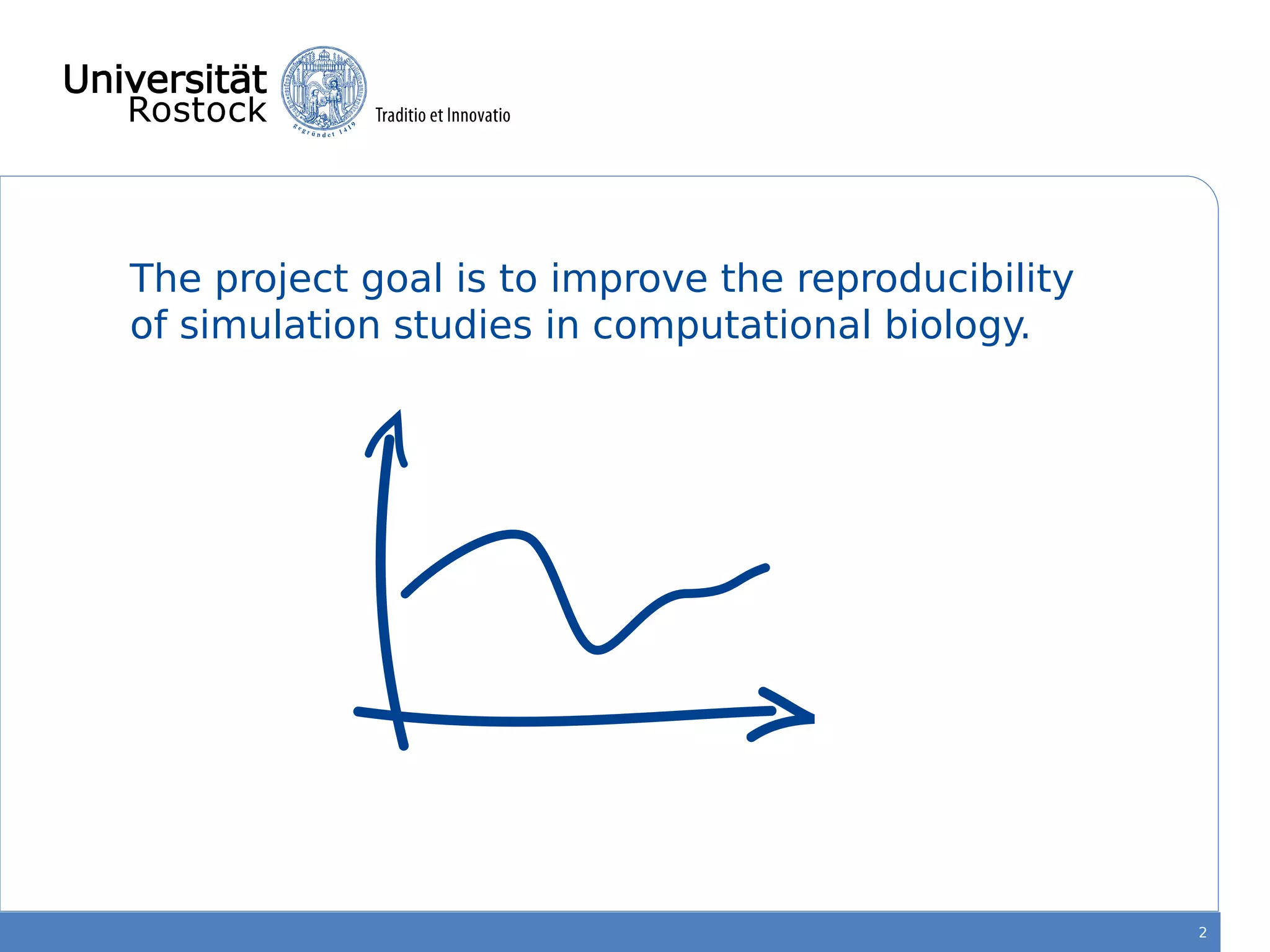 The project goal is to improve the reproducibility
of simulation studies in computational biology.
2
 
