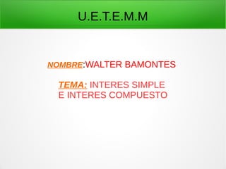 U.E.T.E.M.M 
NOMBRE:WALTER BAMONTES 
TEMA: INTERES SIMPLE 
E INTERES COMPUESTO 
 