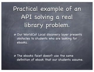 Practical example of an
   API solving a real
    library problem.
 Our WorldCat Local discovery layer presents
 obstacles...