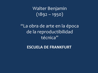 Walter Benjamin (1892 – 1950) “La obra de arte en la época de la reproductibilidad técnica” ESCUELA DE FRANKFURT 
