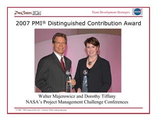 Team Development Strategies


2007 PMI® Distinguished Contribution Award




               Walter Majerowicz and Dorothy Tiffany
           NASA’s Project Management Challenge Conferences
© 2007: PM CentersUSA, LLC: Used by NASA with permission.
 
