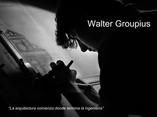 WALTER GROPIUS Walter Groupius “ La arquitectura comienza donde termina la ingeniería” 