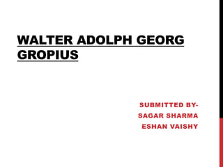 WALTER ADOLPH GEORG
GROPIUS
SUBMITTED BY-
SAGAR SHARMA
ESHAN VAISHY
 