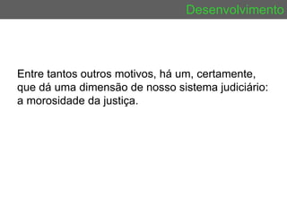 Desenvolvimento Entre tantos outros motivos, há um, certamente, que dá uma dimensão de nosso sistema judiciário: a morosidade da justiça.  
