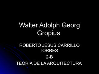 Walter Adolph Georg
       Gropius
 ROBERTO JESUS CARRILLO
         TORRES
            2-B
TEORIA DE LA ARQUITECTURA
 