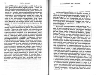 206 WÂLTERBEN'AM'N
manual." NãoadmiÉ queeleteíha ses€ítido ligado ao tra.
balho manual e estÌaího à técnicaindust al. Tolstoi, que
tinha aÍinidadescom essaatitÌrde,alüdede passaSema esse
elementocentral do talerto narÍativo de kskov, quando diz
queelefoi o primeirô"a apontara insuficiênciado progresso
econômico...É estrânhoqueDostoievskisejatão lido... Em
comp€nsação,nãommpreendopor quenãoselê Leskov,Ele
é um escritorlìel â verdade".No maliciosoe petulante/
Dulaade üço, intermediârioeítrc a lendae a farsâ, lrskov
exalta,nosouriyesdeTula. o trabalhoaÌtesanal.Suaobra.
prima,a pulgâdeaço,chegaaosolhosdePedro,o Grandee o
convencede que os russosnão precisamenvergonhar-sedos
ingleses.
TalvezninguémtenhadescritomelhorquePaulValérya
imagemespiritualdessemundodearúfices,do qualpÍoyéÌno
naa.adoÌ, Falando dâs coisasperleitas que se encontram rra
natureza, pérolâsimaculadas,viohos encorpadose maduros,
cÍiatüÌas rEalmentecompletas,ele as descÍevecomo "o pro-
duto pÍeciGo de üma lonaa cadeia de causasseoelhantes
etrtre si"- O acú[rülo dessascausassó teria limil€s temporais
quabdo Íosseatingida a peÍfeição- "Antiganrente o homem
imitava essapaci6Ícia", prossegueValéry. "IluminuÌas, maa-
fins pÍofundameúte entalhados; pedÌas duÍas, pe.lêitsme!.
te polid.s e claramente gÍavadas; liÀcase pinfuras obtidrs
pela superposiçãode uma quantidade de camadas finas e
translúcidas.-. - todas essasproduções de uma indústria
tenaze viÌtuosísticacessaram,ejá passouo tempoem queo
temponão contava.O homemde hojenãocultivao quenão
podesü âbreviado,"Comeleito,o homemconseguiuâbÉviar
até a Írarrativa.Assistimosem nossosdias ao nascimento
da short story, que se eÍíaícipou da tradição oral e não
mais permite essalenta superposiçãode camadasIinas e
Íranslúcidas,que rcpresentaa melhor imagemdo processo
pelo qual a narrativaperÍeitavemà luz do dia, comocoroa.
mentodasváliascamadasconstituldaspelasnaüaçõessucê6-
MÁGIÂ E TÉCNICA,ARTEE POLiTICÀ
l0
m7
Vâléryconcluisuasreflexõescom asseguinlespahvras:
"ai.-i"iu !t" o enllaquecirnentonos €splútosda idéiâ de
eteÍnidade coincide com uma aversãocadavez maior ao trÂ-
balho prolongado" A idéia da etemidâdesempÍeteve na
.ì.ì" i"" f"it" mais rica. Seessaidéia estâ se atroti'ndo'
i"ao. qu"
"on"ruit
que o rostoda mortedêveter assumido
o"*
"io""to'
EssaúansÍormaçãoé a mesmaque reduziu.a
;;;;ú;ìú.ã; da experiêncìaà medida que a aÍie de
narraÌ seextrngura.
No <lecorrerdosúltimos sécülos,pode-seobservaÍ que a
idéia da rnorte vem peÍdendo' la corsciêacia colctiva, süâ
""ior"iiú "
."u t".ça de eÌocação.Esseproc€ssoseac€leta
"i'*"t
Uirirn* etapes-DuÍante o úculo XIX' a sociedade
úì.-Ã p-a*iu,
-""m
as irstituições higiênicâs€ sociais'
oti"ãa"s
"'p.ilti"a., "m
efeitocolateral que ioconscr€nlemen'
-r.-ún." tlv""se siao seu obÈtivo pínciPal: permitiÌ aos ho'
menseütarern o espetáculoda morte. MoÌrcr eÌa antes um
Ãisodio púttico na vida do iadivíduo' e s€ücaÌâieÍ er' alta'
menteex;mplar: recordem_seâsimaSÊnsda ldade Média' nas
qúaiso leito demorúesêtÍansÍorma núm trono em diÍeçãoao
qual se precipita o povo, através da6 Portas esca[câraols'
Éoie. a Ãorrc é cadauezmaisexpulsado universodosvivos'
Antes não hâvia uma sócasae quaselenhutn quarto em que
nãotivessemorridoalguém.(À ldadeMédia conhecíaa con'
tÉpaÍtida espscialdaqueleseDtimentolemporal exp'esso
numrelôgiosolardeIbiza:ullima mullis.) Hoje' osbur8ueses
vivemeIn espaçosdepuradosde qualquermotte e' quanoo
chegarsuahora,seÍãodepositadospor seusherdeiÌosèm 5a_
natãriosehospiiaisOra,é no momentoda morle queo saberÍ
easabedoriaãohomemesobretudo5uaexistêncirüvida - el
édessasubslâ0ciaquesàoÍeitasashistórias- assumempela
I
primciravezumaformatransmissÍvel.AssimcomonojnteÍio!l
ào agonizante desÍilam inúÌnelas imagens - visõìesde si
mesmo,nasquaiselesehaviaeÍrcontradosemsedar conta
disso-, assimo inesquecíveÌalloraderepenteemseüsgestos
e olhares,coÍÍeriído a tudo o que lhe diz Íespeitoaquela
autoridadeque mesúo um pobr€'diabopossuiao moireÍ,
 