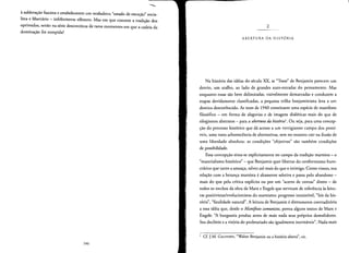 ----
asublevacao fascisra e estabelecerem um verdadeiro "esrado de excecao" socia­
lista e libertario - infelizmente efemero. Mas em que consiste a tradlcao dos
oprirnidos, senao na serie descondnua de raros rnornentos em que a cadeia da
dorninacao foi rompida?
146
2
ABERTURA DA HISTORIA
Na historia das ideias do seculo XX, as "Teses" de Benjamin parecem urn
desvio, urn aralho, ao lado de grandes auto-estradas do pensamento. Mas
enquanto essas sao bern delimitadas, visivelmente demarcadas e conduzem a
etapas devidamente classificadas, a pequena trilha benjaminiana leva a urn
destino desconhecido. As teses de 1940 constituem uma especie de manifesto
filosofico - em forma de alegorias e de imagens dialericas mais do que de
silogismos abstratos - para a abertura da bistoria', Ou seja, para uma concep­
<;:ao do processo historico que da acesso a urn vertiginoso campo dos possi­
veis, uma vasta arborescencia de alternativas, sem no entanto cair na ilusao de
uma liberdade absolura: as condlcoes "objetivas" sao tarnbern condicoes
de possibilidade.
Essa concepcao situa-se explicitarnente no campo da tradicao rnarxista - 0
"materialisrno hisrorico" - que Benjamin quer libertar do conformismo buro­
cratico que tanto a arneaca, talvez ate mais do que 0 inimigo. Como vimos, sua
relacao com a heranca marxista e altamente seletiva e passa pelo abandono ­
mais do que pela critica explfcita ou por urn "acerto de contas" direto - de
todos os trechos da obra de Marx e Engels que serviram de referencia as leitu­
ras positivistas/evolucionistas do marxismo: progresso irresistfvel, "leis da his­
roria", "faralidade natural". A leitura de Benjamin e diretarnente contraditoria
a essa ideia que, desde 0 Manifesto comunista, povoa alguns textos de Marx e
Engels: ''A burguesia produz antes de mais nada seus proprios demolidores.
Seu decllnio e a vitoria do proletariado sao igualmente inevitaveis". Nada mais
I Cf. J.M. GAGNEBIN, "WalterBenjaminau a historiaaberta", cit.
 
