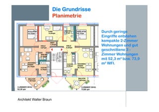 Architekt Walter Braun
Die Grundrisse
Planimetrie
Durch geringe
Eingriffe entstehen
kompakte 2-Zimmer
Wohnungen und gut
geschnittene 3 -
Zimmer Wohnungen
mit 52,3 m² bzw. 73,9
m² WFl.
 