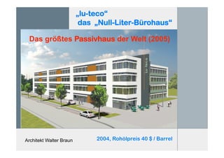 Architekt Walter Braun
„lu-teco“
das „Null-Liter-Bürohaus“
Das größtes Passivhaus der Welt (2005)
2004, Rohölpreis 40 $ / Barrel
 