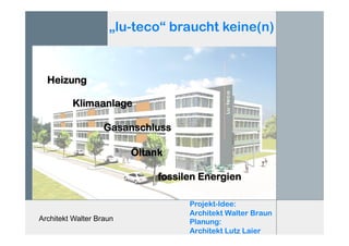 Architekt Walter Braun
„lu-teco“ braucht keine(n)
Klimaanlage
Gasanschluss
Öltank
fossilen Energien
Heizung
Projekt-Idee:
Architekt Walter Braun
Planung:
Architekt Lutz Laier
 