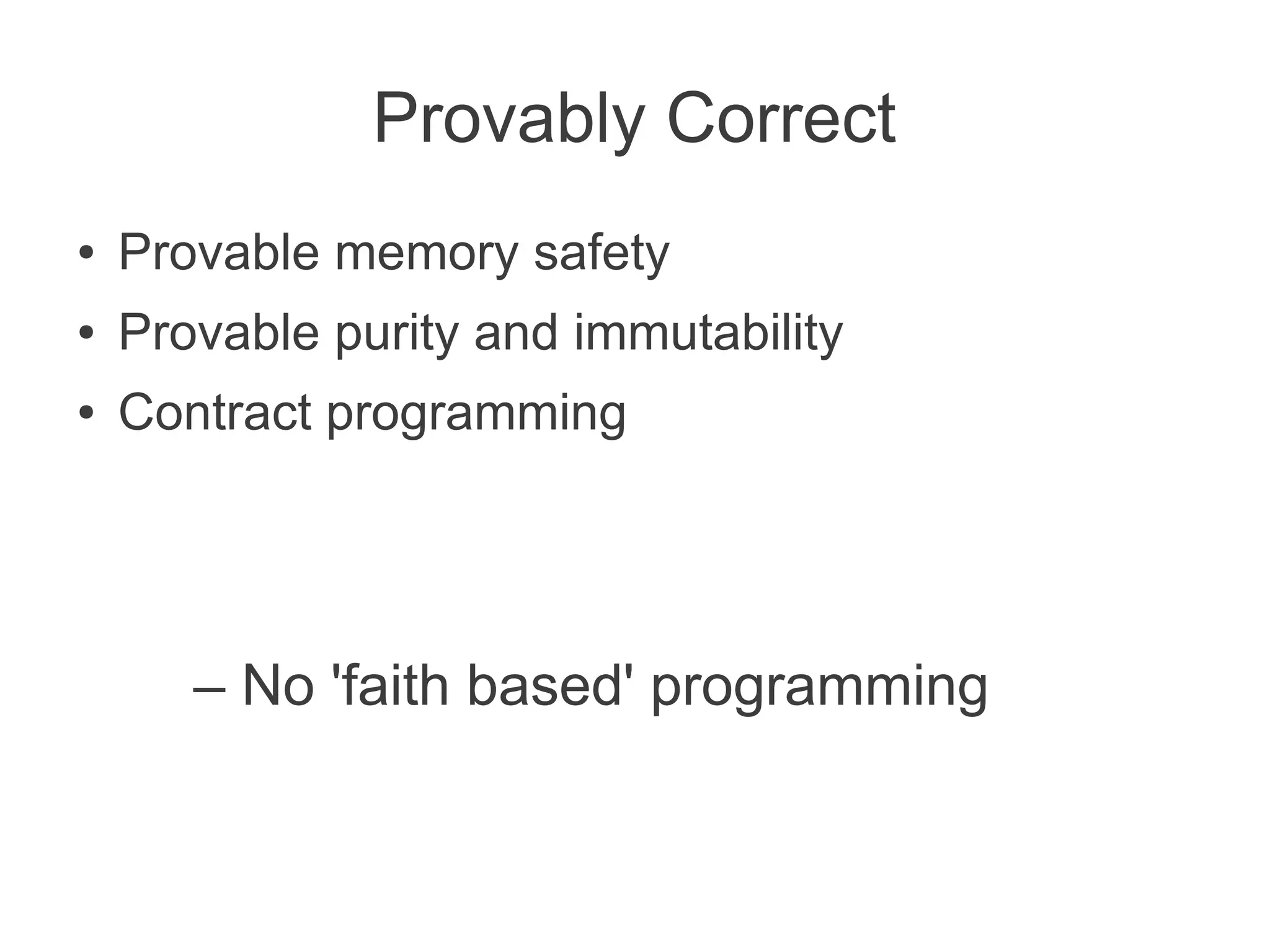Provably Correct
● Provable memory safety
● Provable purity and immutability
● Contract programming
– No 'faith based' programming
 