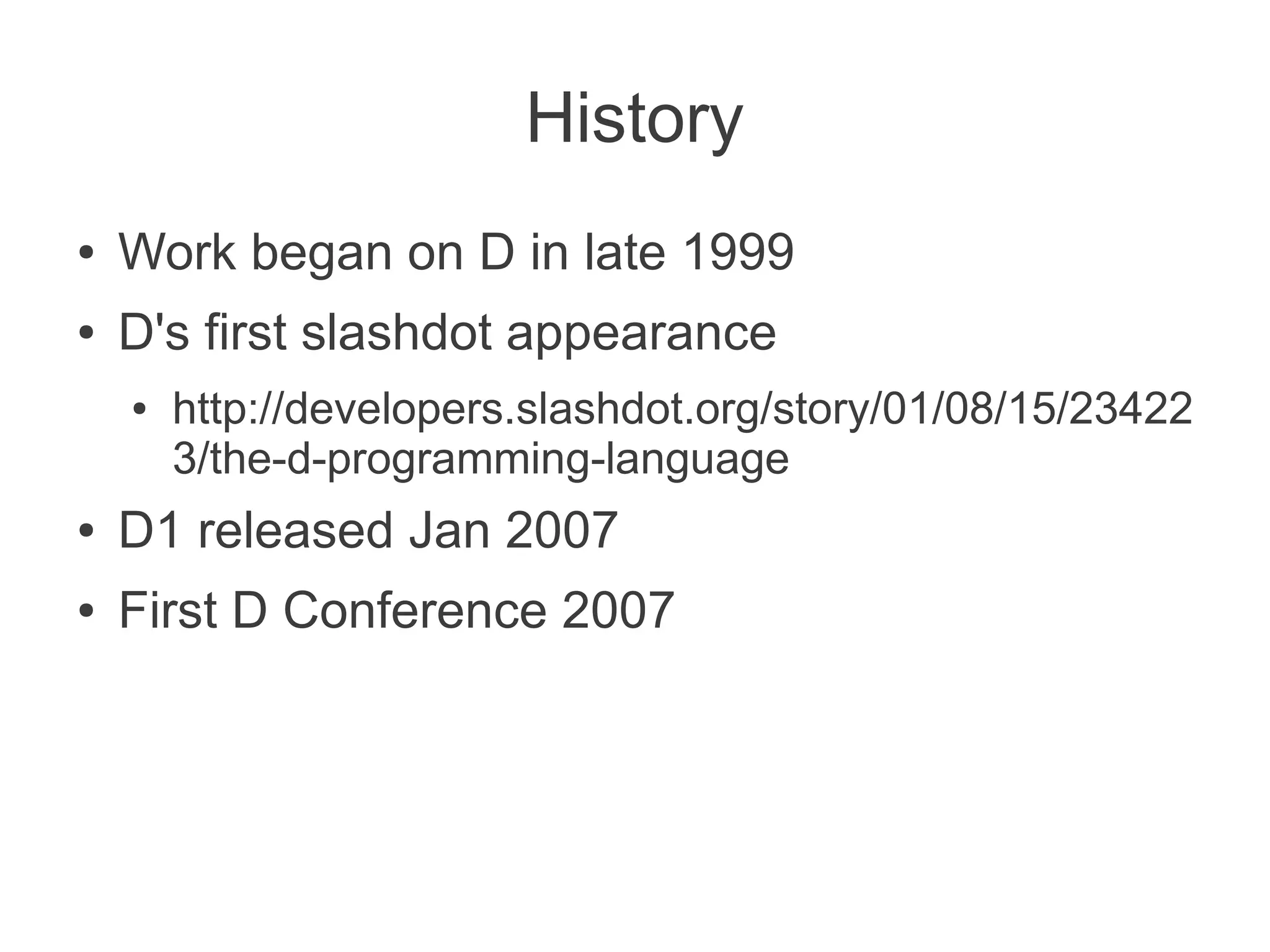 History
● Work began on D in late 1999
● D's first slashdot appearance
● http://developers.slashdot.org/story/01/08/15/23422
3/the-d-programming-language
● D1 released Jan 2007
● First D Conference 2007
 