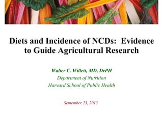 Diets and Incidence of NCDs: Evidence
to Guide Agricultural Research
Walter C. Willett, MD, DrPH
Department of Nutrition
Harvard School of Public Health
September 23, 2013
 