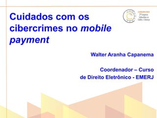 Cuidados com os
cibercrimes no mobile
payment
Walter Aranha Capanema

Coordenador – Curso
de Direito Eletrônico - EMERJ

 