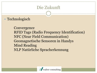 Die ZukunftTechnologischConvergence	RFID Tags (Radio FrequencyIdentification)	NFC (Near Field Communication)	Geomagnetische Sensoren in HandysMind Reading	NLP Natürliche Spracherkennung